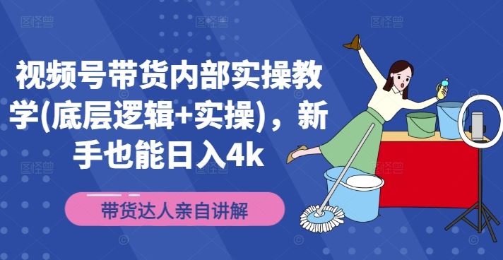 视频号带货内部实操教学(底层逻辑+实操)，新手也能日入4k-大可网创