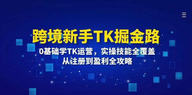 （12287期）跨境新手TK掘金路：0基础学TK运营，实操技能全覆盖，从注册到盈利全攻略-大可网创
