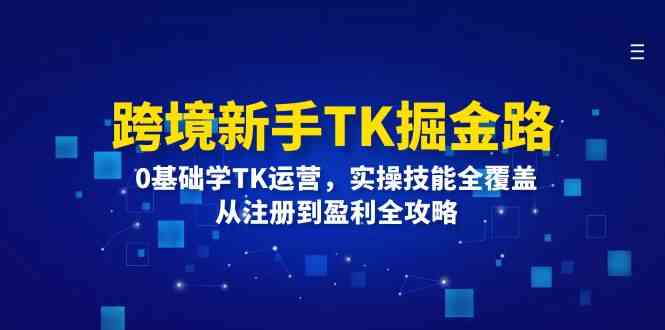 跨境新手TK掘金路：0基础学TK运营，实操技能全覆盖，从注册到盈利全攻略-大可网创
