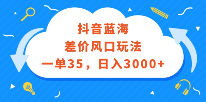 （12322期）抖音蓝海差价风口玩法，一单35，日入3000+-大可网创