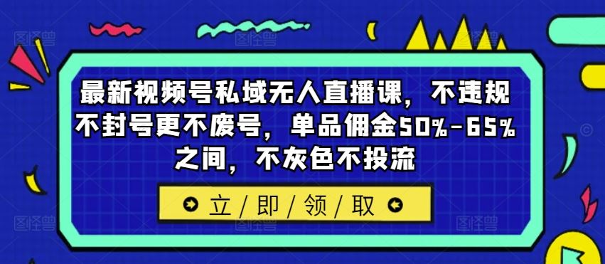 最新视频号私域无人直播课，不违规不封号更不废号，单品佣金50%-65%之间，不灰色不投流-大可网创