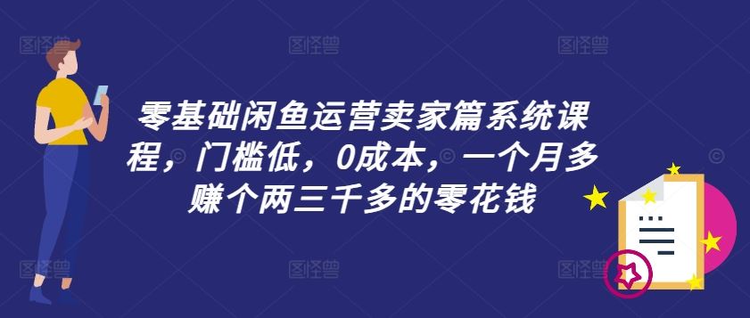 零基础闲鱼运营卖家篇系统课程，门槛低，0成本，一个月多赚个两三千多的零花钱-大可网创