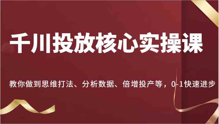 千川投放核心实操课，教你做到思维打法、分析数据、倍增投产等，0-1快速进步-大可网创