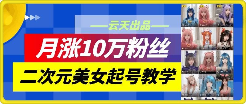 云天二次元美女起号教学，月涨10万粉丝，不判搬运-大可网创