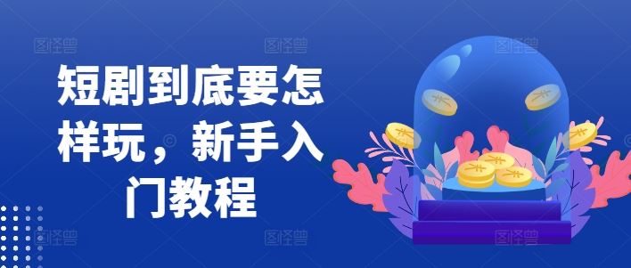 短剧到底要怎样玩，新手入门教程-大可网创