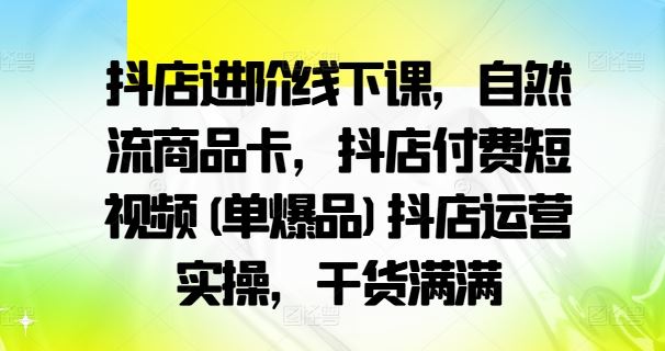 抖店进阶线下课，自然流商品卡，抖店付费短视频(单爆品)抖店运营实操，干货满满-大可网创