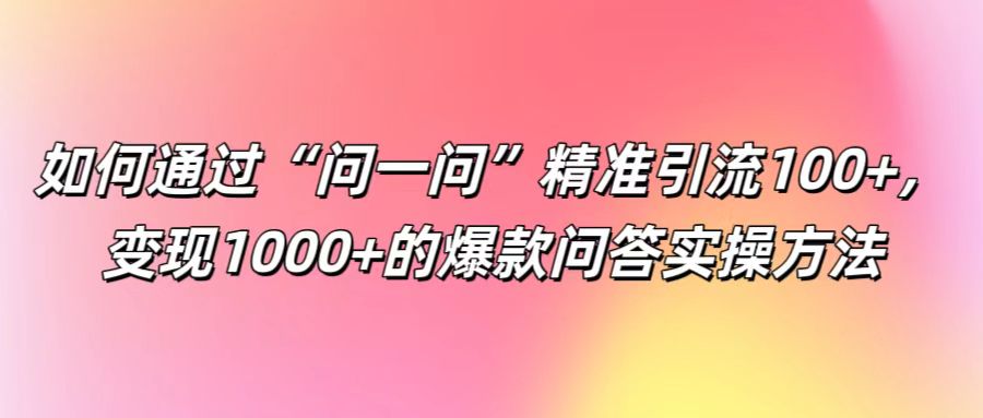 如何通过“问一问”精准引流100+， 变现1000+的爆款问答实操方法-大可网创
