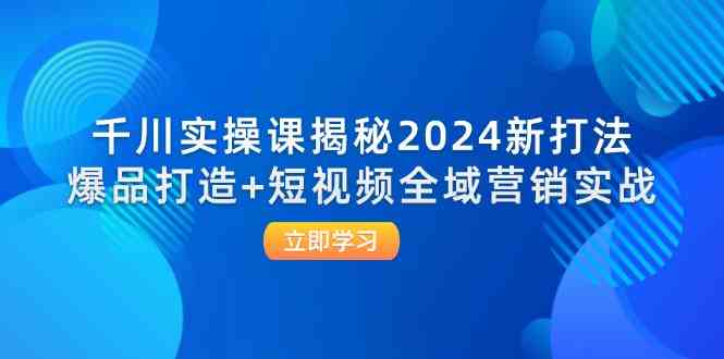 千川实操课揭秘2024新打法：爆品打造+短视频全域营销实战-大可网创