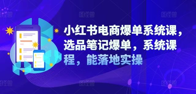 小红书电商爆单系统课，选品笔记爆单，系统课程，能落地实操-大可网创