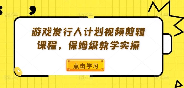 游戏发行人计划视频剪辑课程，保姆级教学实操-大可网创