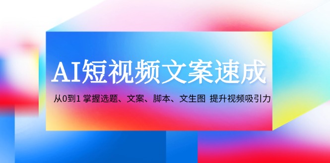 AI短视频文案速成：从0到1 掌握选题、文案、脚本、文生图 提升视频吸引力-大可网创