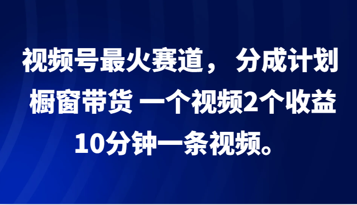 视频号最火赛道， 分成计划， 橱窗带货，一个视频2个收益，10分钟一条视频。-大可网创