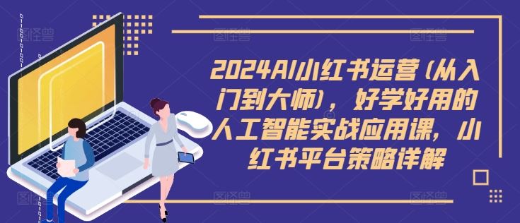 2024AI小红书运营(从入门到大师)，好学好用的人工智能实战应用课，小红书平台策略详解-大可网创