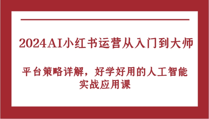2024AI小红书运营从入门到大师，平台策略详解，好学好用的人工智能实战应用课-大可网创