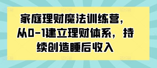 家庭理财魔法训练营，从0-1建立理财体系，持续创造睡后收入-大可网创