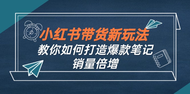 （12535期）小红书带货新玩法【9月课程】教你如何打造爆款笔记，销量倍增（无水印）-大可网创