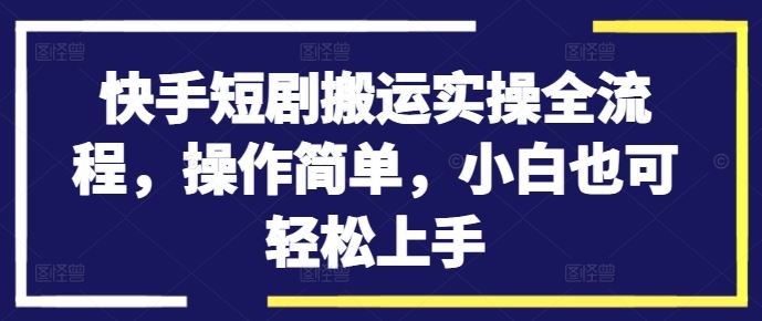 快手短剧搬运实操全流程，操作简单，小白也可轻松上手-大可网创