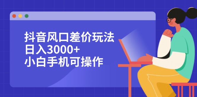 （12567期）抖音风口差价玩法，日入3000+，小白手机可操作-大可网创