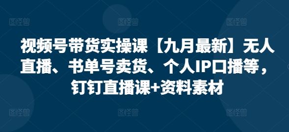 视频号带货实操课【九月最新】无人直播、书单号卖货、个人IP口播等，钉钉直播课+资料素材-大可网创