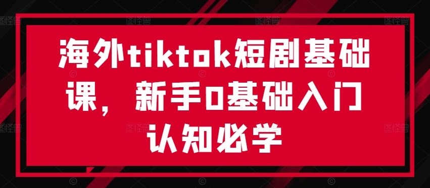 海外tiktok短剧基础课，新手0基础入门认知必学-大可网创
