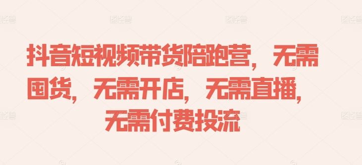 抖音短视频带货陪跑营，无需囤货、无需开店、无需直播,无需付费投流-大可网创