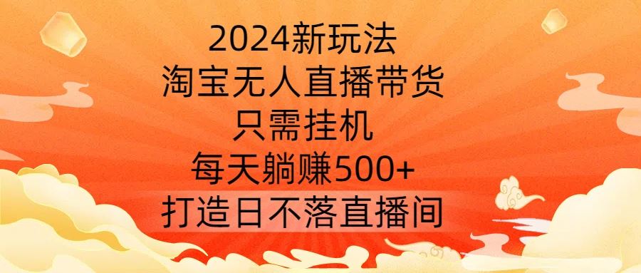 2024新玩法，淘宝无人直播带货，只需挂机，每天躺赚500+ 打造日不落直播间【揭秘】-大可网创