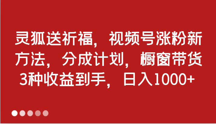 灵狐送祈福，视频号涨粉新方法，分成计划，橱窗带货 3种收益到手，日入1000+-大可网创