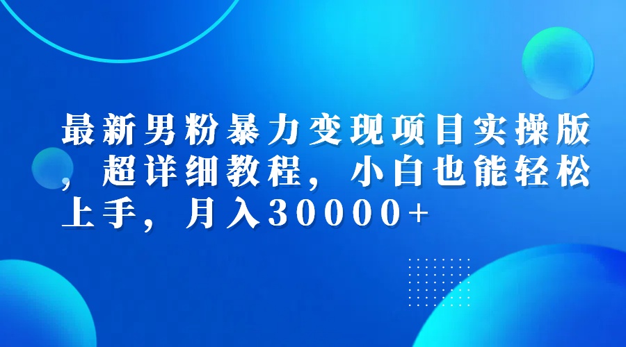 （12661期）最新男粉暴力变现项目实操版，超详细教程，小白也能轻松上手，月入30000+-大可网创