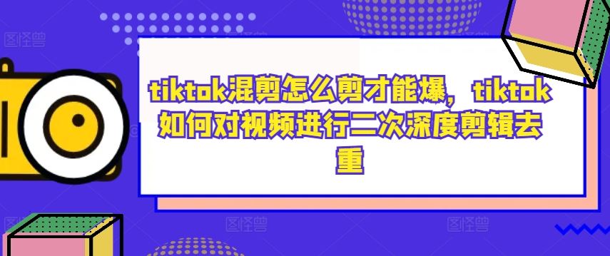 tiktok混剪怎么剪才能爆，tiktok如何对视频进行二次深度剪辑去重-大可网创
