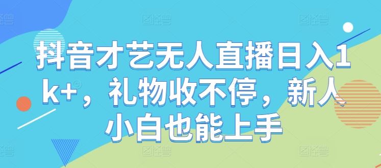 抖音才艺无人直播日入1k+，礼物收不停，新人小白也能上手【揭秘】-大可网创