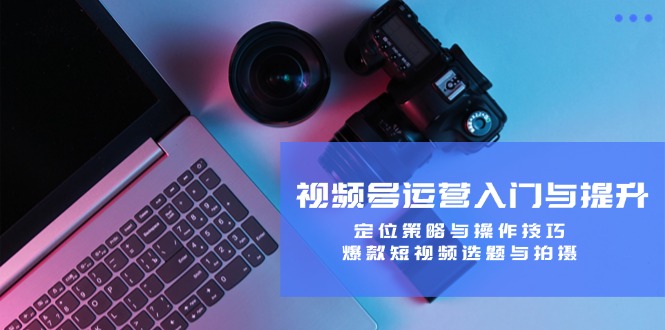 视频号运营入门与提升：定位策略与操作技巧，爆款短视频选题与拍摄-大可网创