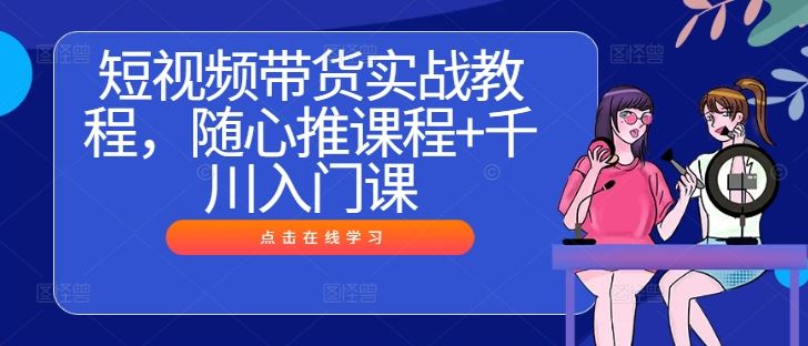 短视频带货实战教程，随心推课程+千川入门课-大可网创