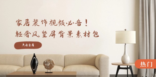 家居装饰视频必备！轻奢风竖屏背景素材包，含清晰、中间虚化、全屏虚化-大可网创