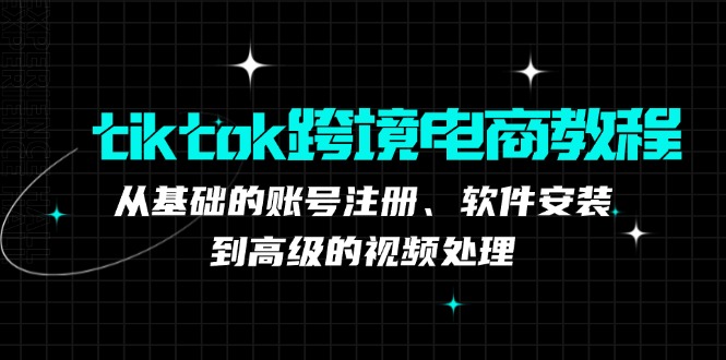 （12782期）tiktok跨境电商教程：从基础的账号注册、软件安装，到高级的视频处理-大可网创