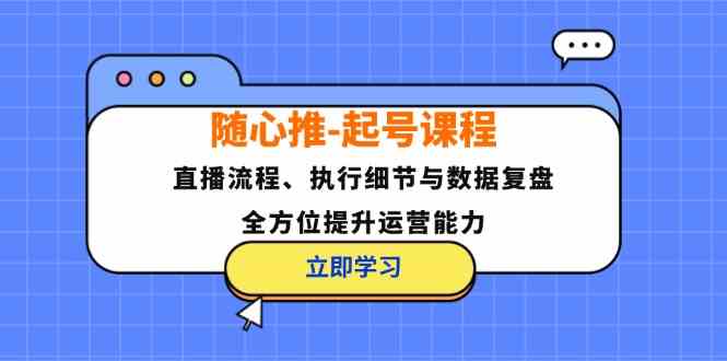 随心推起号课程：直播流程、执行细节与数据复盘，全方位提升运营能力-大可网创