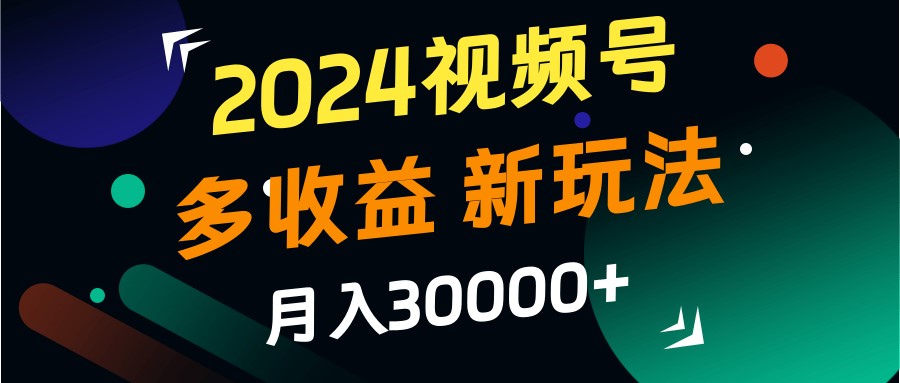 2024视频号多收益的新玩法，月入3w+，新手小白都能简单上手！-大可网创