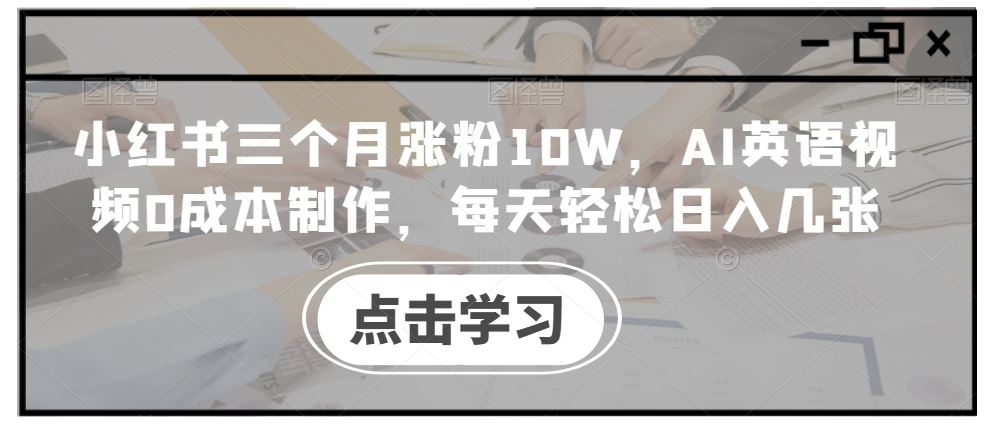 小红书三个月涨粉10W，AI英语视频0成本制作，每天轻松日入几张【揭秘】-大可网创