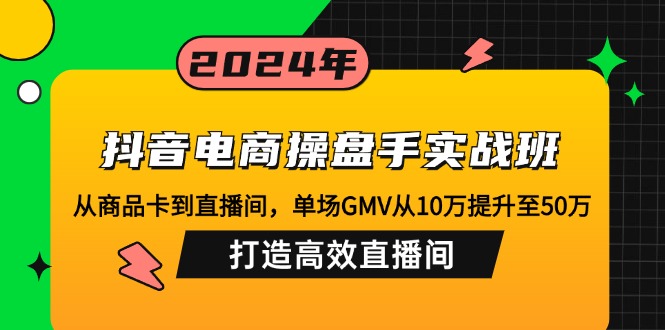 （12845期）抖音电商操盘手实战班：从商品卡到直播间，单场GMV从10万提升至50万，…-大可网创