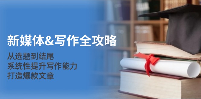 新媒体写作全攻略：从选题到结尾，系统性提升写作能力，打造爆款文章-大可网创