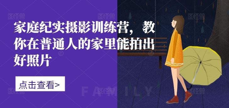 家庭纪实摄影训练营，教你在普通人的家里能拍出好照片-大可网创