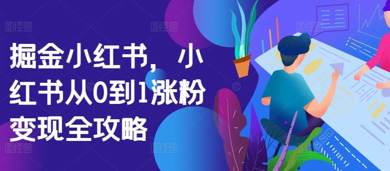 掘金小红书，小红书从0到1涨粉变现全攻略-大可网创