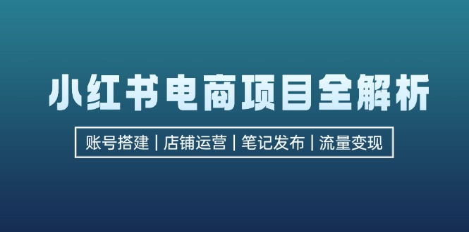 （12915期）小红书电商项目全解析，包括账号搭建、店铺运营、笔记发布  实现流量变现-大可网创
