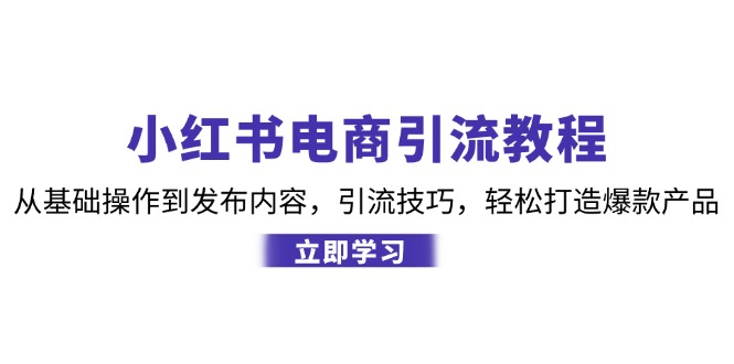 （12913期）小红书电商引流教程：从基础操作到发布内容，引流技巧，轻松打造爆款产品-大可网创