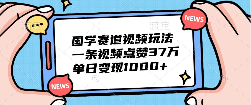 国学赛道视频玩法，一条视频点赞37万，单日变现1000+-大可网创