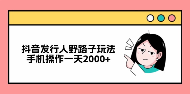 （12929期）抖音发行人野路子玩法，手机操作一天2000+-大可网创