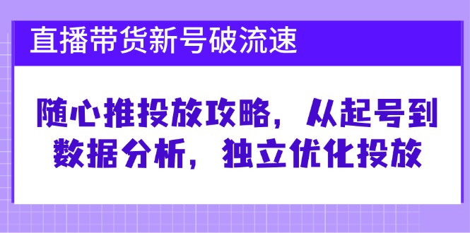 直播带货新号破流速：随心推投放攻略，从起号到数据分析，独立优化投放-大可网创