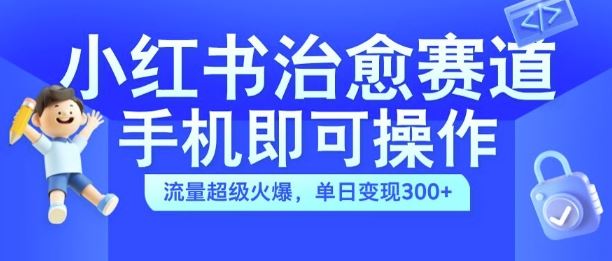 小红书治愈视频赛道，手机即可操作，流量超级火爆，单日变现300+【揭秘】-大可网创