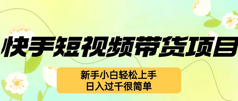 （12957期）快手短视频带货项目，最新玩法 新手小白轻松上手，日入过千很简单-大可网创