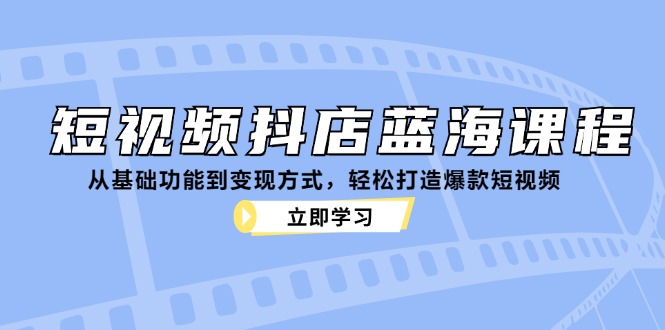 短视频抖店蓝海课程：从基础功能到变现方式，轻松打造爆款短视频-大可网创