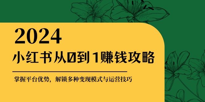 （12971期）小红书从0到1赚钱攻略：掌握平台优势，解锁多种变现赚钱模式与运营技巧-大可网创
